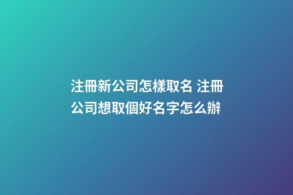 注冊新公司怎樣取名 注冊公司想取個好名字怎么辦-第1張-公司起名-玄機派